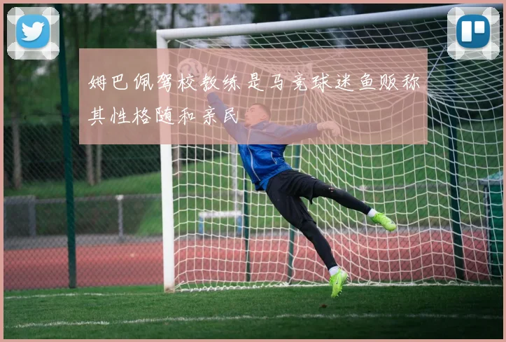 姆巴佩驾校教练是马竞球迷鱼贩称其性格随和亲民