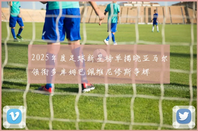 2025年度足球新星榜单揭晓亚马尔领衔多库姆巴佩维尼修斯争辉