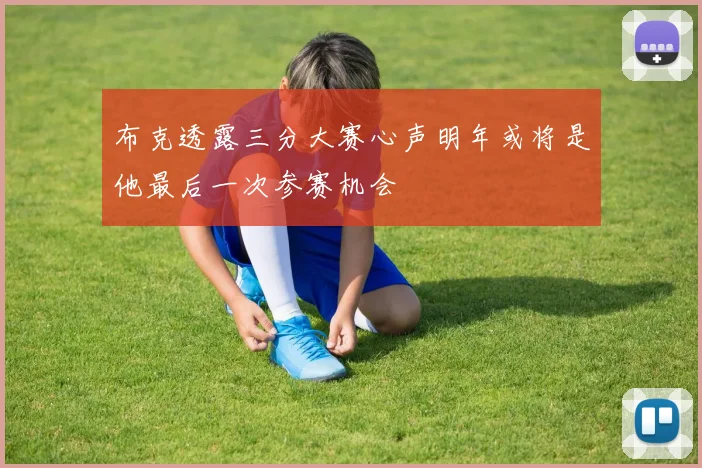 布克透露三分大赛心声明年或将是他最后一次参赛机会
