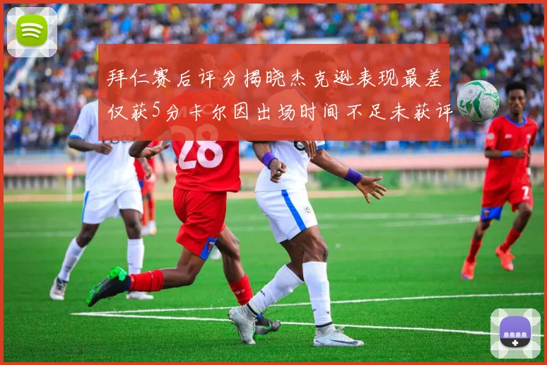 拜仁赛后评分揭晓杰克逊表现最差仅获5分卡尔因出场时间不足未获评分