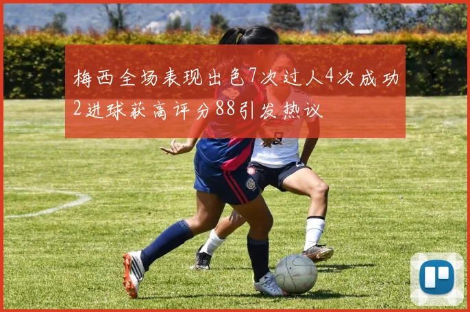 梅西全场表现出色7次过人4次成功2进球获高评分88引发热议