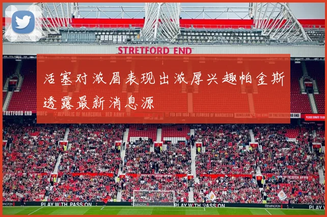活塞对浓眉表现出浓厚兴趣帕金斯透露最新消息源