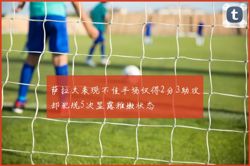 萨拉夫表现不佳半场仅得2分3助攻却犯规5次显露稚嫩状态