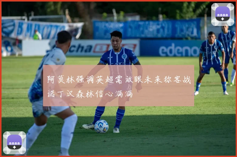 阿莫林强调英超需放眼未来称客战诺丁汉森林信心满满