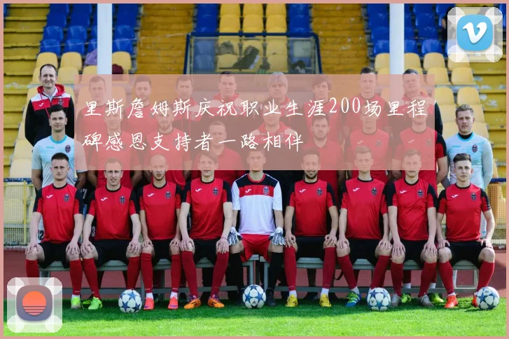 里斯詹姆斯庆祝职业生涯200场里程碑感恩支持者一路相伴