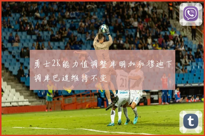 勇士2K能力值调整库明加和穆迪下调库巴追维持不变