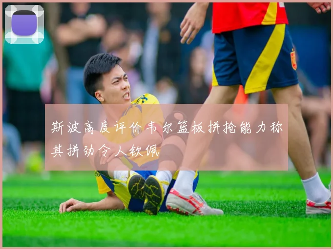 斯波高度评价韦尔篮板拼抢能力称其拼劲令人钦佩