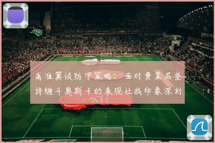 高准翼谈防守策略：面对费莱尼坚持缠斗奥斯卡的表现让我印象深刻