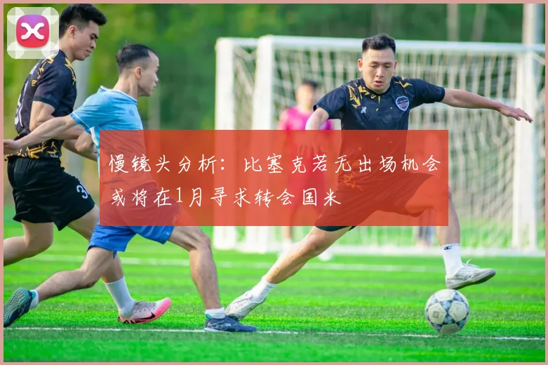 慢镜头分析：比塞克若无出场机会或将在1月寻求转会国米