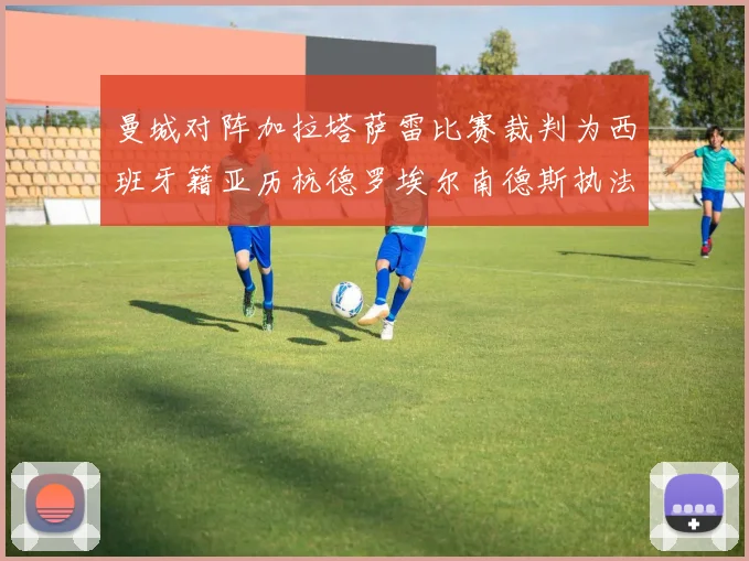 曼城对阵加拉塔萨雷比赛裁判为西班牙籍亚历杭德罗埃尔南德斯执法解析