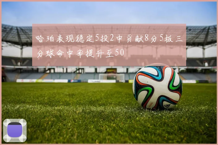 哈珀表现稳定5投2中贡献8分5板三分球命中率提升至50