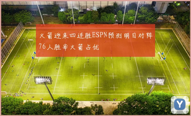 火箭迎来四连胜ESPN预测明日对阵76人胜率火箭占优