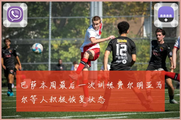 巴萨本周最后一次训练费尔明亚马尔等人积极恢复状态