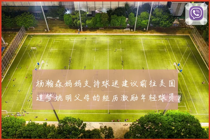 杨瀚森妈妈支持球迷建议前往美国追梦姚明父母的经历激励年轻球员