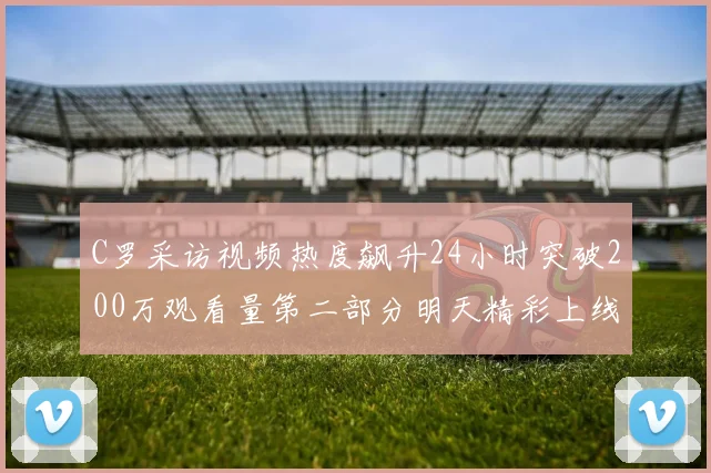 C罗采访视频热度飙升24小时突破200万观看量第二部分明天精彩上线