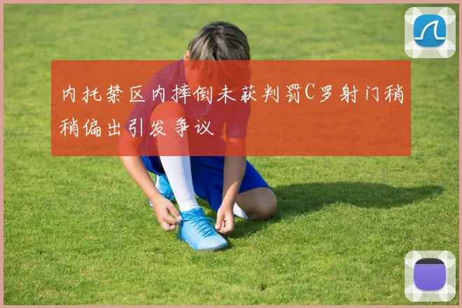 内托禁区内摔倒未获判罚C罗射门稍稍偏出引发争议