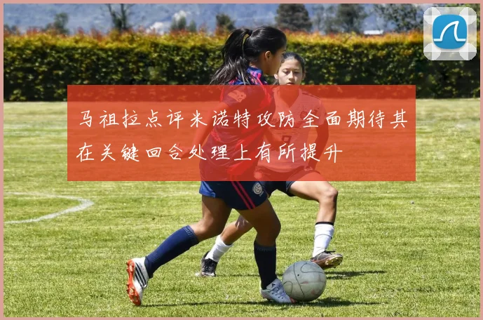 马祖拉点评米诺特攻防全面期待其在关键回合处理上有所提升