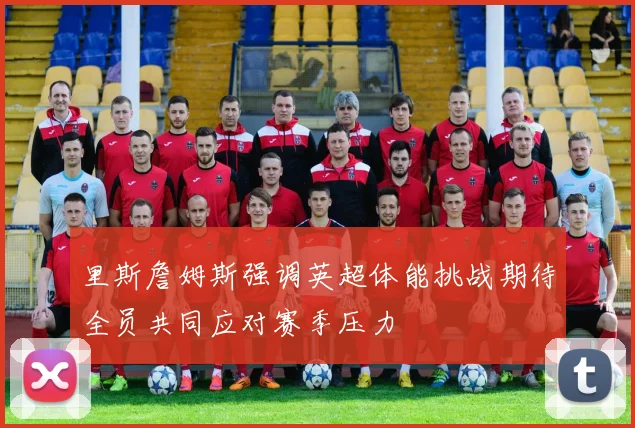 里斯詹姆斯强调英超体能挑战期待全员共同应对赛季压力