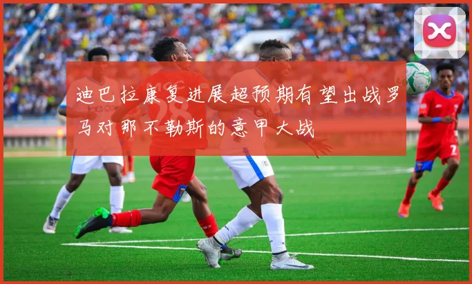 迪巴拉康复进展超预期有望出战罗马对那不勒斯的意甲大战