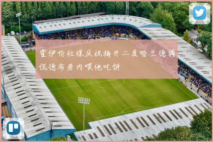 霍伊伦社媒庆祝梅开二度哈兰德调侃德布劳内喂他吃饼
