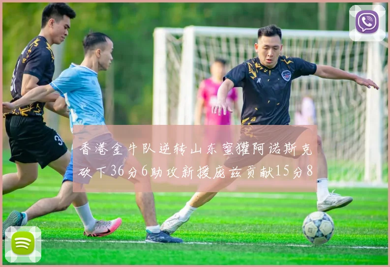香港金牛队逆转山东蜜獾阿诺斯克砍下36分6助攻新援庞兹贡献15分8篮板9助攻