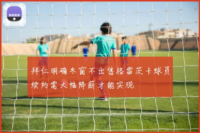 拜仁明确冬窗不出售格雷茨卡球员续约需大幅降薪才能实现
