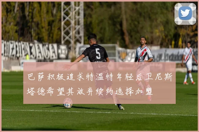 巴萨积极追求特温特年轻后卫尼斯塔德希望其放弃续约选择加盟