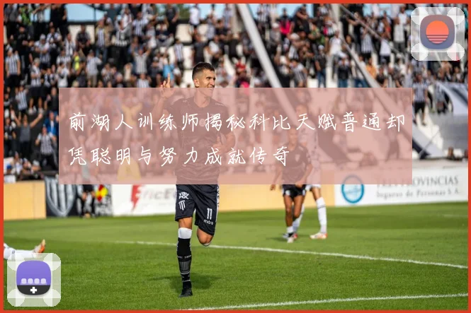 前湖人训练师揭秘科比天赋普通却凭聪明与努力成就传奇