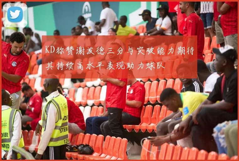 KD称赞谢泼德三分与突破能力期待其持续高水平表现助力球队