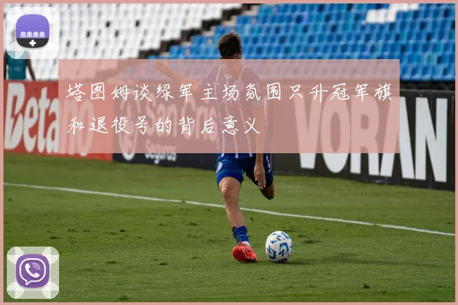 塔图姆谈绿军主场氛围只升冠军旗和退役号的背后意义
